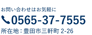 お問合せはお気軽に TEL：0565-37-7555 所在地：豊田市三軒町2-26